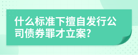 什么標(biāo)準(zhǔn)下擅自發(fā)行公司債券罪才立案?
