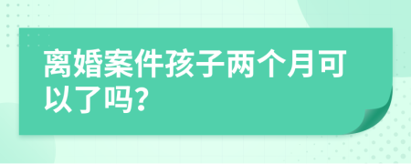 離婚案件孩子兩個(gè)月可以了嗎？