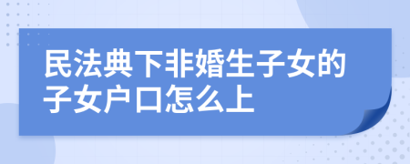 民法典下非婚生子女的子女戶口怎么上