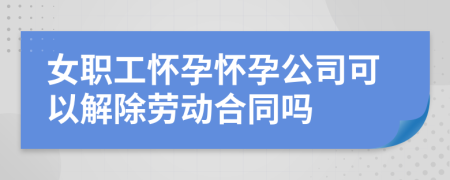 女職工懷孕懷孕公司可以解除勞動合同嗎