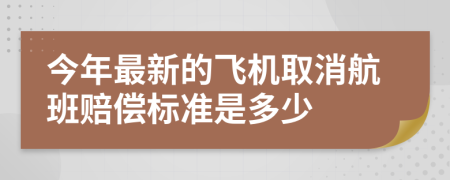 今年最新的飛機(jī)取消航班賠償標(biāo)準(zhǔn)是多少