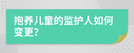 抱養(yǎng)兒童的監(jiān)護(hù)人如何變更？