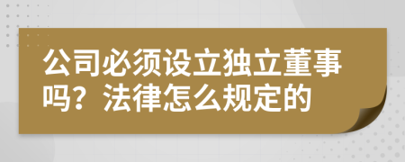 公司必須設(shè)立獨(dú)立董事嗎？法律怎么規(guī)定的