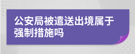 公安局被遣送出境屬于強(qiáng)制措施嗎