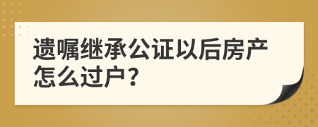 遺囑繼承公證以后房產(chǎn)怎么過戶？