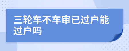 三輪車不車審已過戶能過戶嗎