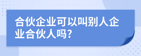 合伙企業(yè)可以叫別人企業(yè)合伙人嗎?