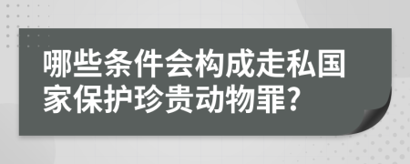 哪些條件會構(gòu)成走私國家保護(hù)珍貴動物罪?