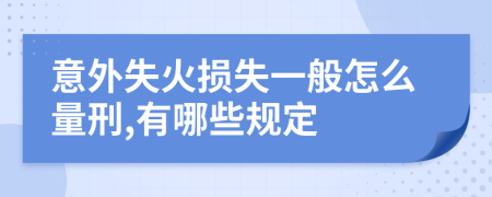 意外失火損失一般怎么量刑,有哪些規(guī)定