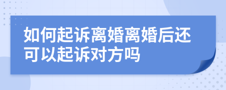 如何起訴離婚離婚后還可以起訴對(duì)方嗎