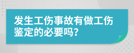 發(fā)生工傷事故有做工傷鑒定的必要嗎？