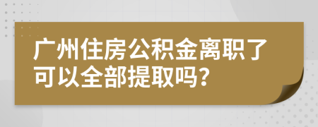 廣州住房公積金離職了可以全部提取嗎？