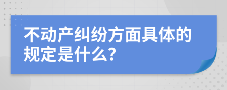 不動(dòng)產(chǎn)糾紛方面具體的規(guī)定是什么？
