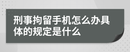 刑事拘留手機(jī)怎么辦具體的規(guī)定是什么