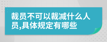 裁員不可以裁減什么人員,具體規(guī)定有哪些
