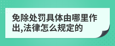 免除處罰具體由哪里作出,法律怎么規(guī)定的