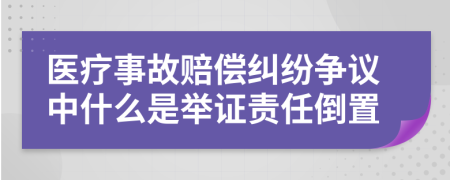醫(yī)療事故賠償糾紛爭(zhēng)議中什么是舉證責(zé)任倒置