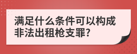 滿足什么條件可以構(gòu)成非法出租槍支罪?