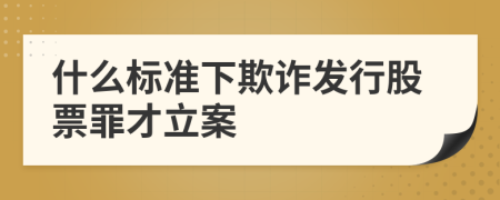 什么標準下欺詐發(fā)行股票罪才立案