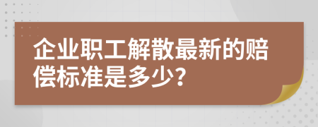 企業(yè)職工解散最新的賠償標(biāo)準(zhǔn)是多少？
