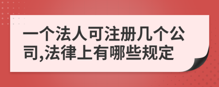 一個(gè)法人可注冊(cè)幾個(gè)公司,法律上有哪些規(guī)定