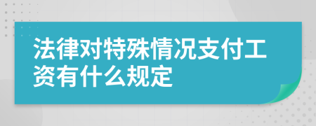 法律對(duì)特殊情況支付工資有什么規(guī)定