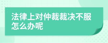 法律上對(duì)仲裁裁決不服怎么辦呢