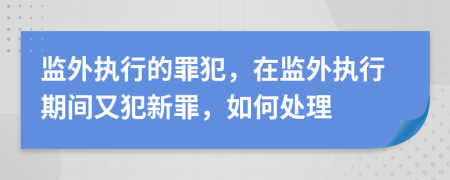監(jiān)外執(zhí)行的罪犯，在監(jiān)外執(zhí)行期間又犯新罪，如何處理