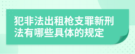 犯非法出租槍支罪新刑法有哪些具體的規(guī)定