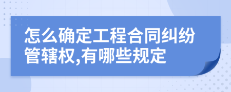 怎么確定工程合同糾紛管轄權(quán),有哪些規(guī)定