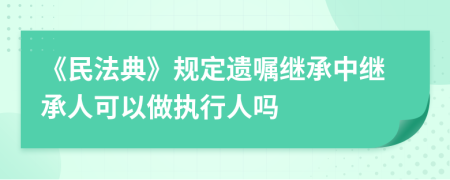 《民法典》規(guī)定遺囑繼承中繼承人可以做執(zhí)行人嗎