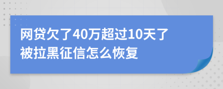 網(wǎng)貸欠了40萬超過10天了被拉黑征信怎么恢復