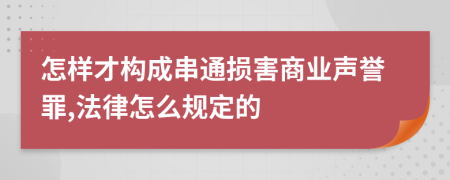 怎樣才構(gòu)成串通損害商業(yè)聲譽罪,法律怎么規(guī)定的