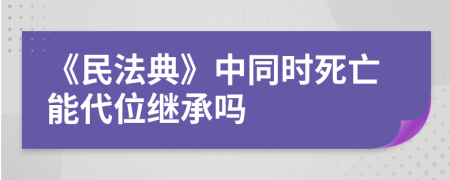 《民法典》中同時(shí)死亡能代位繼承嗎