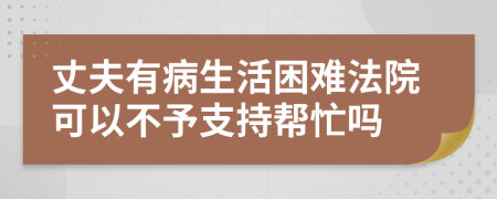 丈夫有病生活困難法院可以不予支持幫忙嗎