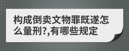 構(gòu)成倒賣文物罪既遂怎么量刑?,有哪些規(guī)定