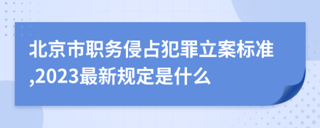 北京市職務(wù)侵占犯罪立案標(biāo)準(zhǔn),2023最新規(guī)定是什么