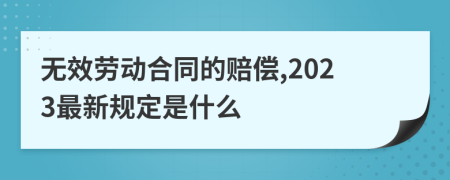 無效勞動合同的賠償,2023最新規(guī)定是什么