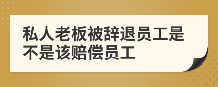 私人老板被辭退員工是不是該賠償員工
