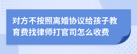 對(duì)方不按照離婚協(xié)議給孩子教育費(fèi)找律師打官司怎么收費(fèi)