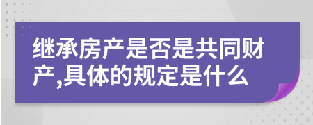 繼承房產(chǎn)是否是共同財(cái)產(chǎn),具體的規(guī)定是什么