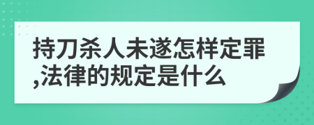 持刀殺人未遂怎樣定罪,法律的規(guī)定是什么