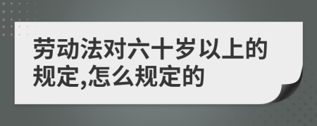 勞動(dòng)法對六十歲以上的規(guī)定,怎么規(guī)定的