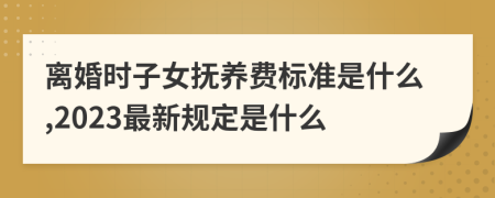 離婚時子女撫養(yǎng)費標準是什么,2023最新規(guī)定是什么