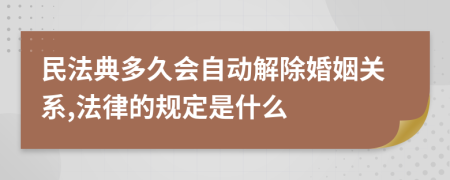 民法典多久會自動解除婚姻關系,法律的規(guī)定是什么