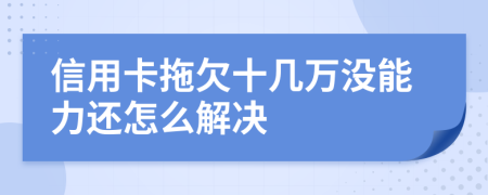 信用卡拖欠十幾萬沒能力還怎么解決