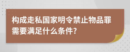 構(gòu)成走私國(guó)家明令禁止物品罪需要滿足什么條件?