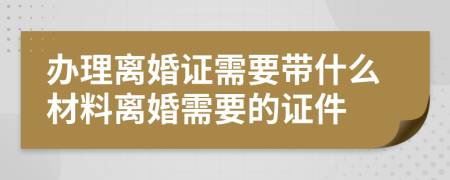 辦理離婚證需要帶什么材料離婚需要的證件