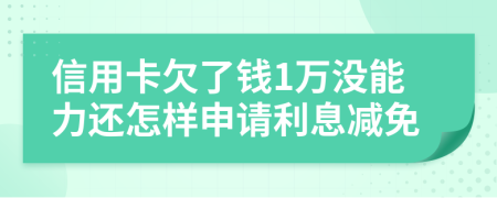 信用卡欠了錢1萬沒能力還怎樣申請利息減免