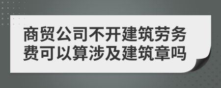 商貿(mào)公司不開建筑勞務(wù)費(fèi)可以算涉及建筑章嗎